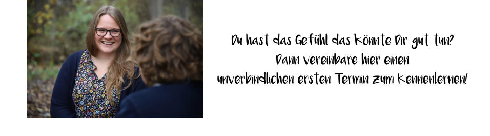 Du hast das Gefühl das könnte Dir gut tun? Dann vereinbare hier einen  unverbindlichen ersten Termin zum Kennenlernen!